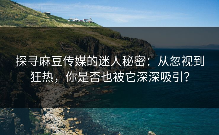 探寻麻豆传媒的迷人秘密：从忽视到狂热，你是否也被它深深吸引？