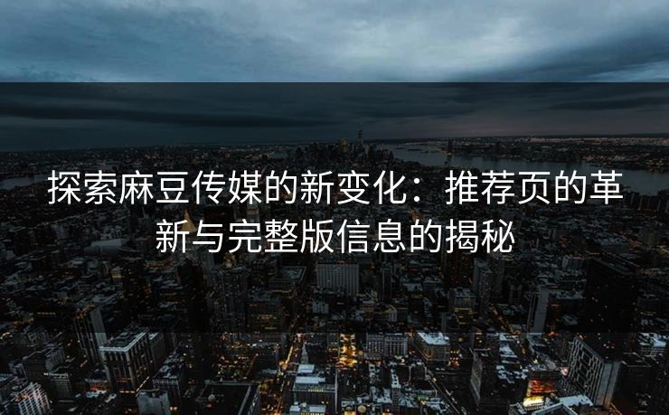 探索麻豆传媒的新变化:推荐页的革新与完整版信息的揭秘 探索麻豆传媒的新变化:推荐页的革新与完整版信息的揭秘