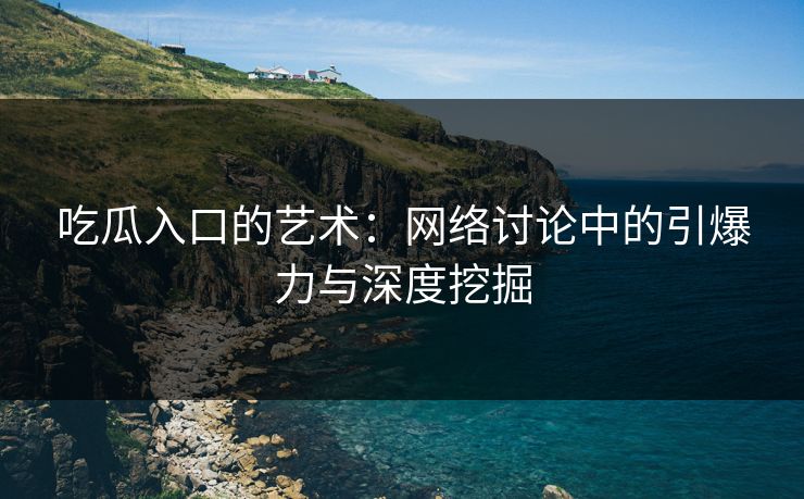 吃瓜入口的艺术:网络讨论中的引爆力与深度挖掘 吃瓜入口的艺术:网络讨论中的引爆力与深度挖掘