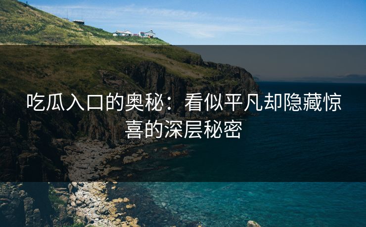 吃瓜入口的奥秘：看似平凡却隐藏惊喜的深层秘密