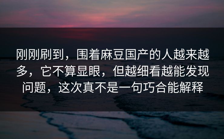 刚刚刷到,围着麻豆国产的人越来越多,它不算显眼,但越细看越能发现问题,这次真不是一句巧合能解释 刚刚刷到,围着麻豆国产的人越来越多,它不算显眼,但越细看越能发现问题,这次真不是一句巧合能解释