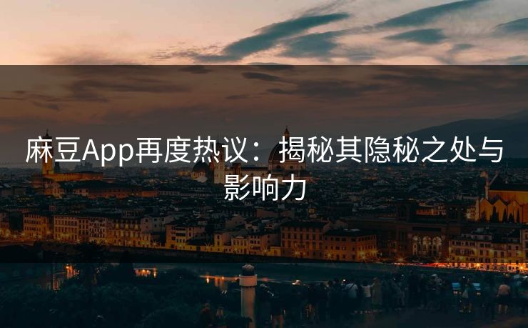 麻豆App再度热议：揭秘其隐秘之处与影响力