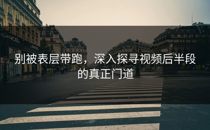 别被表层带跑,深入探寻视频后半段的真正门道 别被表层带跑,深入探寻视频后半段的真正门道