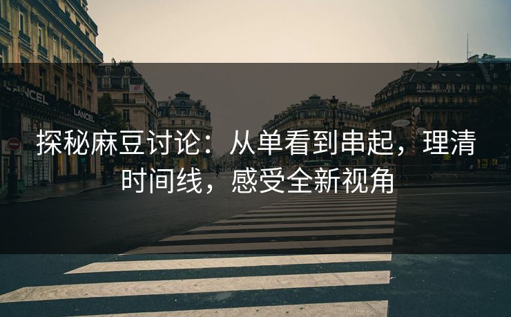 探秘麻豆讨论：从单看到串起，理清时间线，感受全新视角