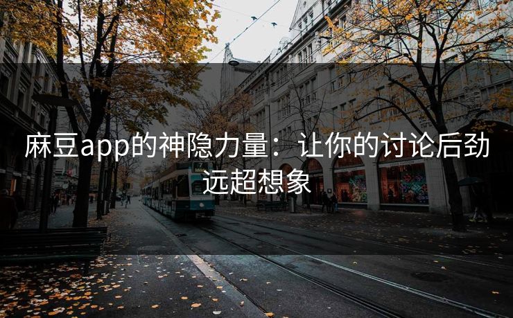 麻豆app的神隐力量：让你的讨论后劲远超想象