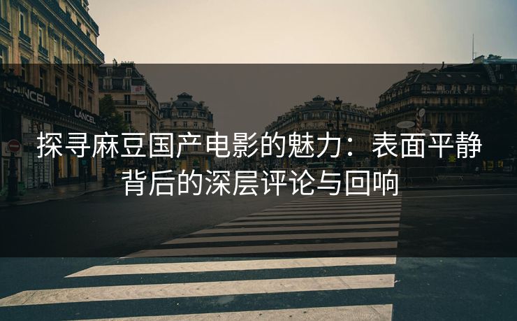 探寻麻豆国产电影的魅力：表面平静背后的深层评论与回响