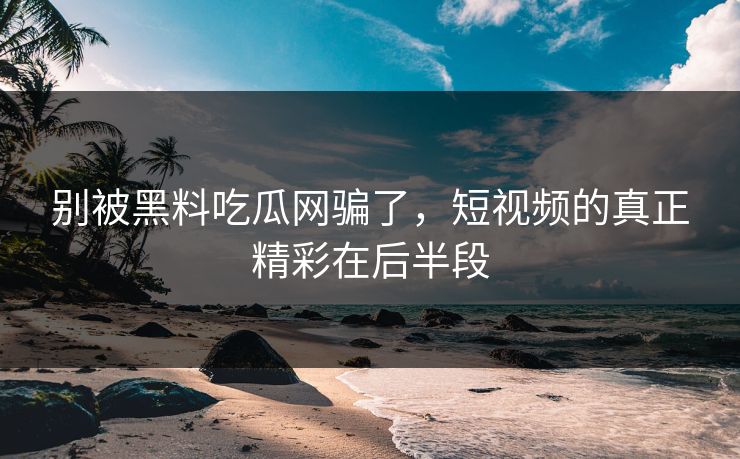 别被黑料吃瓜网骗了，短视频的真正精彩在后半段