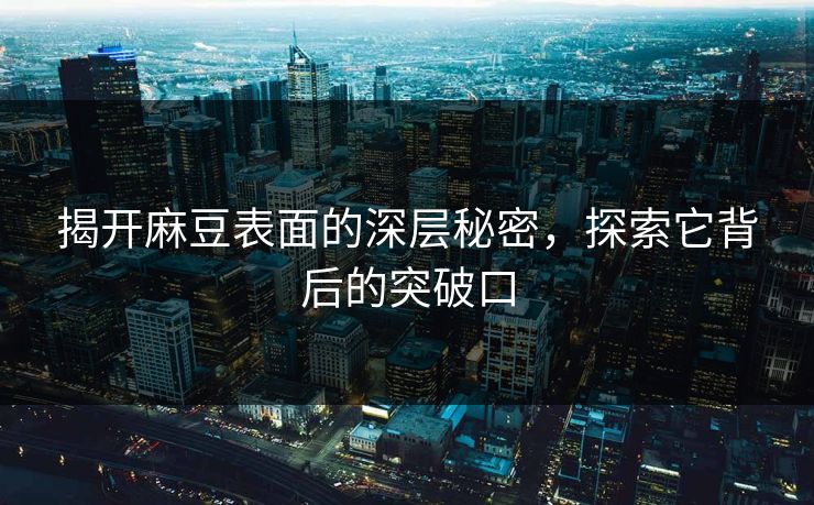 揭开麻豆表面的深层秘密，探索它背后的突破口