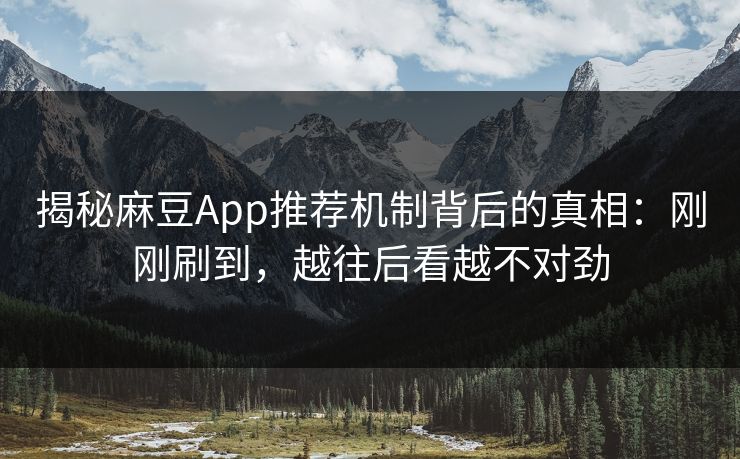 揭秘麻豆App推荐机制背后的真相：刚刚刷到，越往后看越不对劲