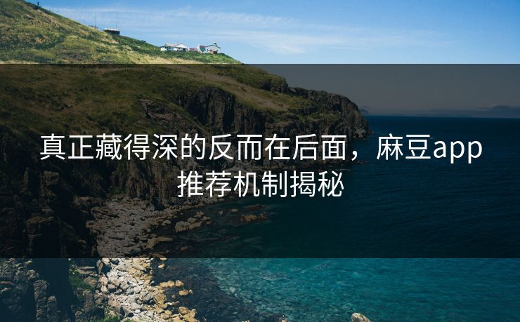 真正藏得深的反而在后面，麻豆app推荐机制揭秘