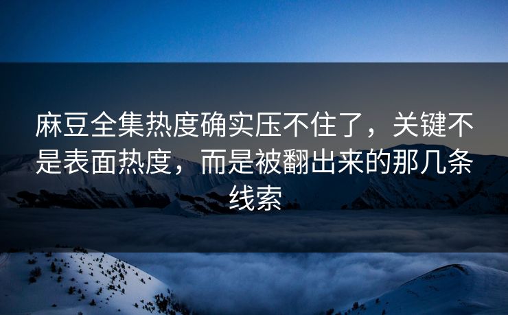 麻豆全集热度确实压不住了，关键不是表面热度，而是被翻出来的那几条线索