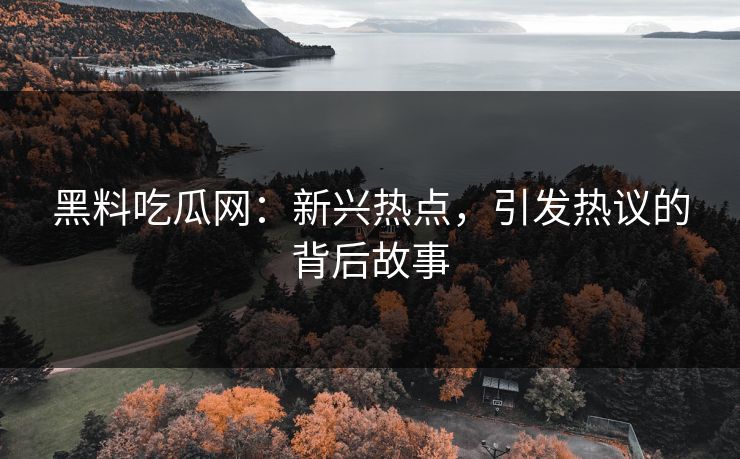 黑料吃瓜网:新兴热点,引发热议的背后故事