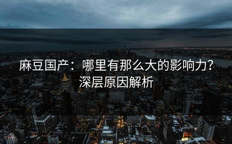 麻豆国产：哪里有那么大的影响力？深层原因解析