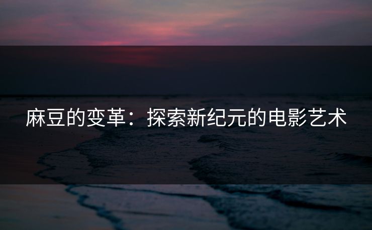 麻豆的变革：探索新纪元的电影艺术