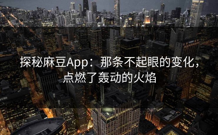 探秘麻豆App:那条不起眼的变化,点燃了轰动的火焰 探秘麻豆App:那条不起眼的变化,点燃了轰动的火焰