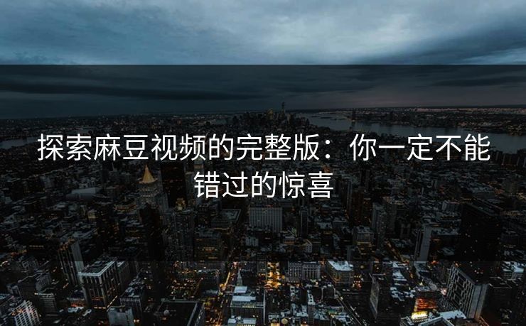 探索麻豆视频的完整版:你一定不能错过的惊喜