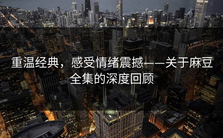 重温经典,感受情绪震撼——关于麻豆全集的深度回顾 重温经典,感受情绪震撼——关于麻豆全集的深度回顾