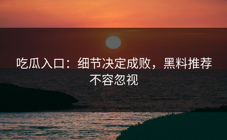 吃瓜入口：细节决定成败，黑料推荐不容忽视