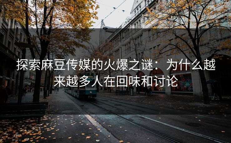 探索麻豆传媒的火爆之谜:为什么越来越多人在回味和讨论 探索麻豆传媒的火爆之谜:为什么越来越多人在回味和讨论