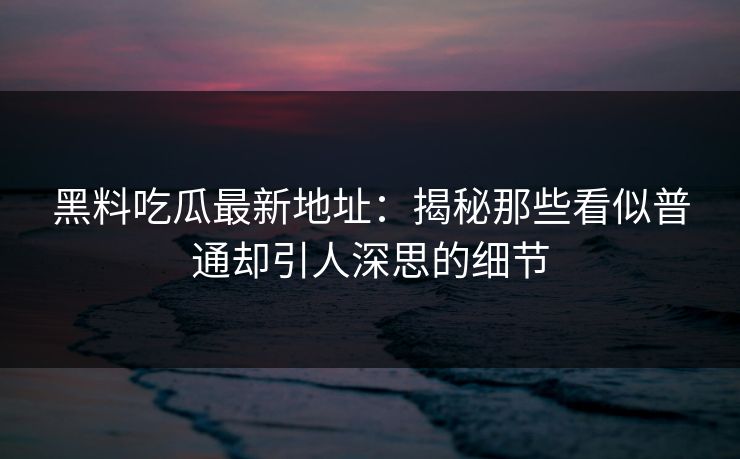 黑料吃瓜最新地址:揭秘那些看似普通却引人深思的细节 黑料吃瓜最新地址:揭秘那些看似普通却引人深思的细节