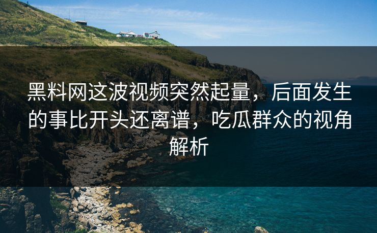 黑料网这波视频突然起量，后面发生的事比开头还离谱，吃瓜群众的视角解析