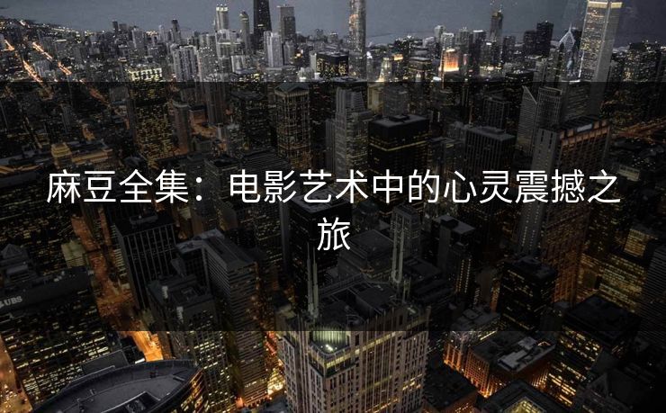 麻豆全集:电影艺术中的心灵震撼之旅
