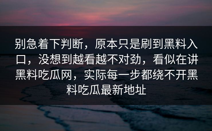 别急着下判断,原本只是刷到黑料入口,没想到越看越不对劲,看似在讲黑料吃瓜网,实际每一步都绕不开黑料吃瓜最新地址