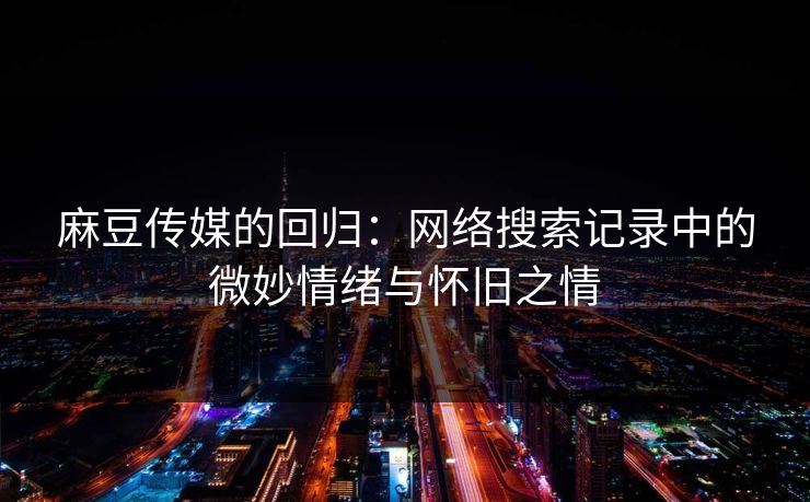 麻豆传媒的回归:网络搜索记录中的微妙情绪与怀旧之情
