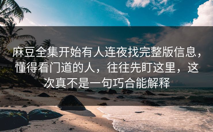 麻豆全集开始有人连夜找完整版信息，懂得看门道的人，往往先盯这里，这次真不是一句巧合能解释