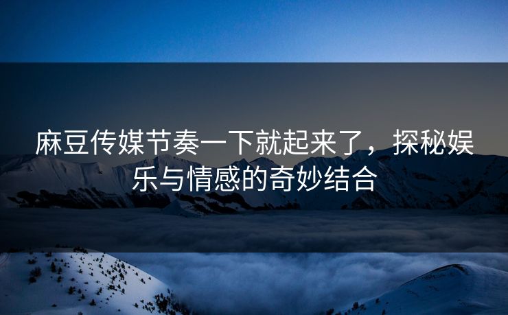 麻豆传媒节奏一下就起来了，探秘娱乐与情感的奇妙结合