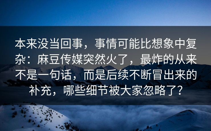 本来没当回事，事情可能比想象中复杂：麻豆传媒突然火了，最炸的从来不是一句话，而是后续不断冒出来的补充，哪些细节被大家忽略了？