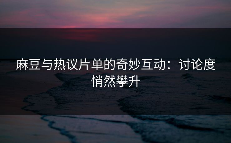 麻豆与热议片单的奇妙互动:讨论度悄然攀升