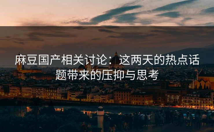 麻豆国产相关讨论：这两天的热点话题带来的压抑与思考