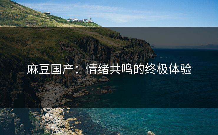 麻豆国产：情绪共鸣的终极体验