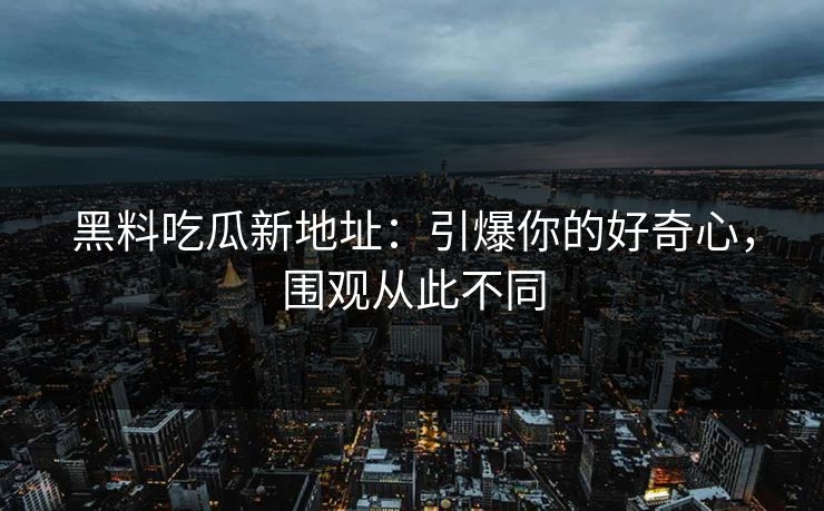 黑料吃瓜新地址：引爆你的好奇心，围观从此不同