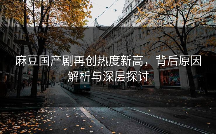 麻豆国产剧再创热度新高,背后原因解析与深层探讨