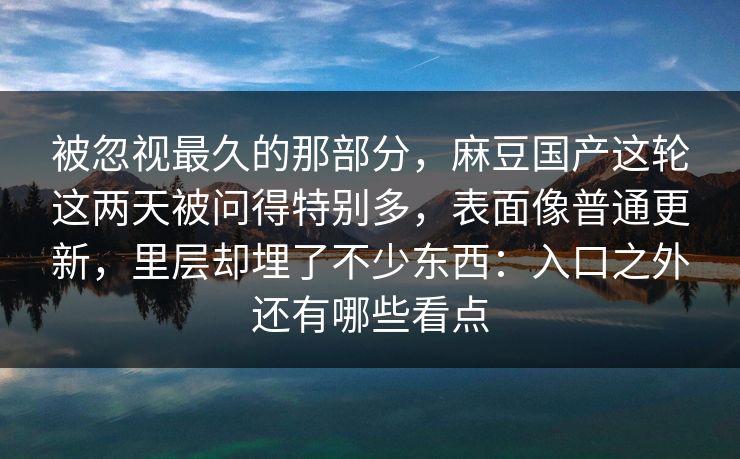 被忽视最久的那部分,麻豆国产这轮这两天被问得特别多,表面像普通更新,里层却埋了不少东西:入口之外还有哪些看点