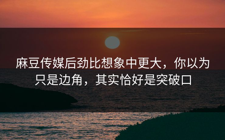 麻豆传媒后劲比想象中更大,你以为只是边角,其实恰好是突破口