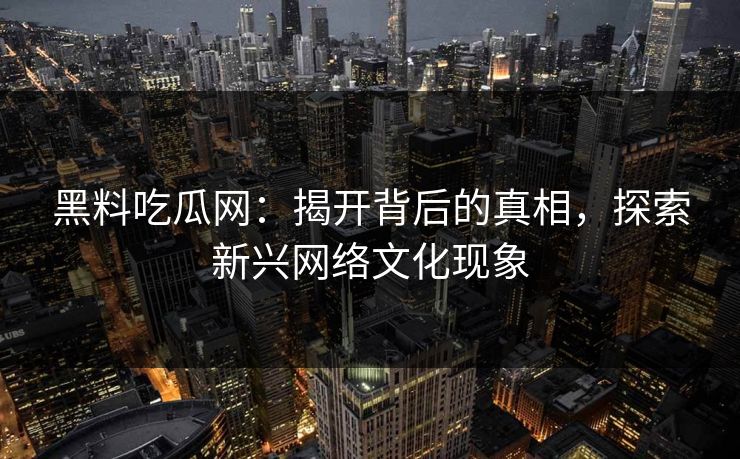 黑料吃瓜网：揭开背后的真相，探索新兴网络文化现象