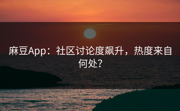 麻豆App:社区讨论度飙升,热度来自何处?