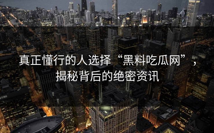 真正懂行的人选择“黑料吃瓜网”,揭秘背后的绝密资讯 真正懂行的人选择“黑料吃瓜网”,揭秘背后的绝密资讯