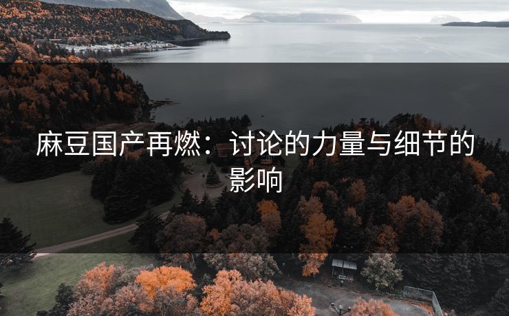 麻豆国产再燃:讨论的力量与细节的影响 麻豆国产再燃:讨论的力量与细节的影响