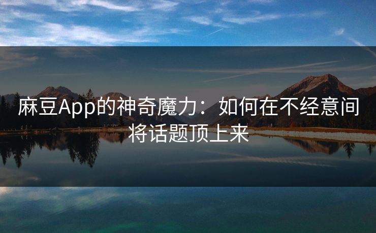 麻豆App的神奇魔力：如何在不经意间将话题顶上来